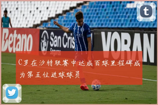C罗在沙特联赛中达成百球里程碑成为第五位进球球员
