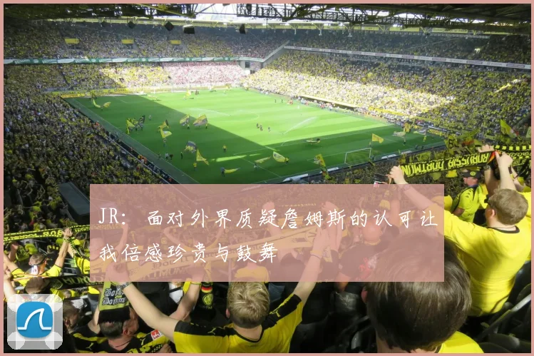 JR：面对外界质疑詹姆斯的认可让我倍感珍贵与鼓舞