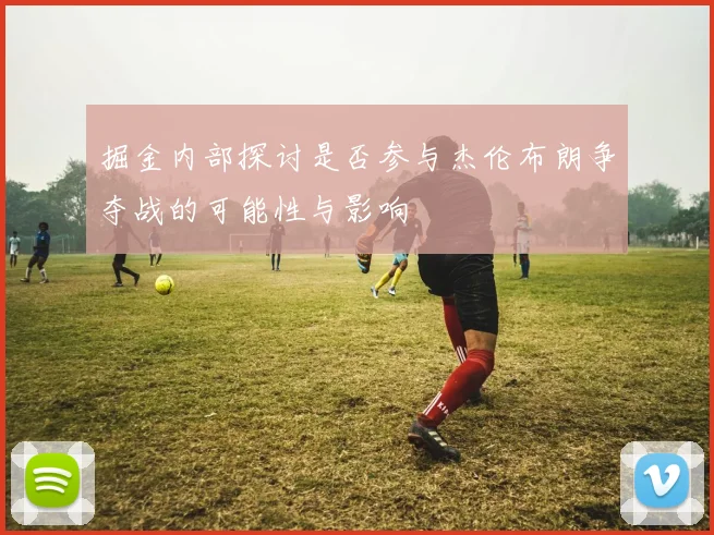 掘金内部探讨是否参与杰伦布朗争夺战的可能性与影响