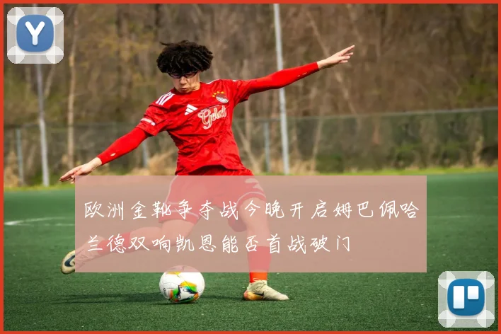 欧洲金靴争夺战今晚开启姆巴佩哈兰德双响凯恩能否首战破门