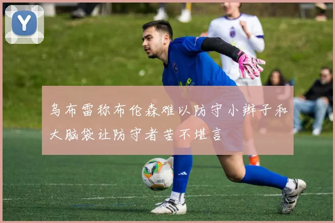 乌布雷称布伦森难以防守小辫子和大脑袋让防守者苦不堪言
