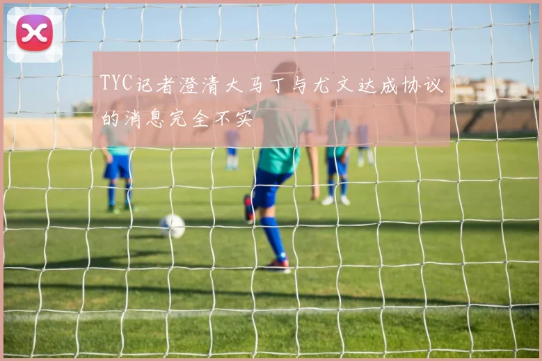 TYC记者澄清大马丁与尤文达成协议的消息完全不实