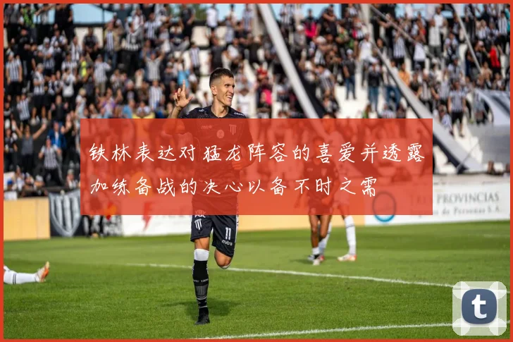 铁林表达对猛龙阵容的喜爱并透露加练备战的决心以备不时之需