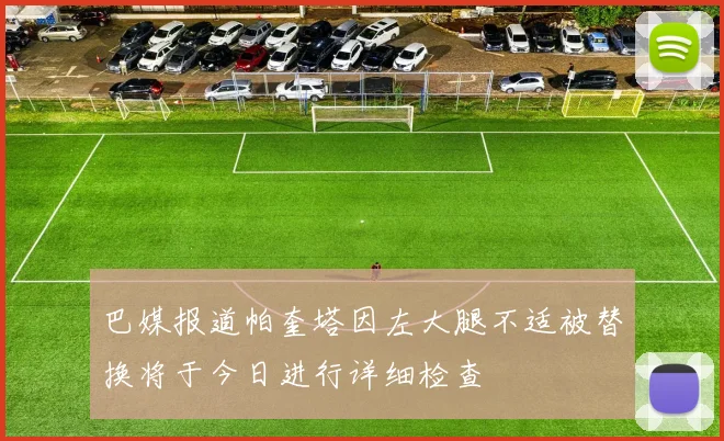 巴媒报道帕奎塔因左大腿不适被替换将于今日进行详细检查