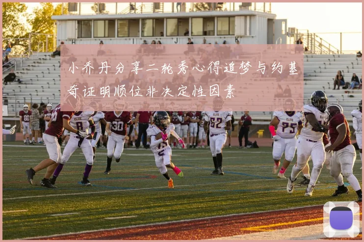 小乔丹分享二轮秀心得追梦与约基奇证明顺位非决定性因素