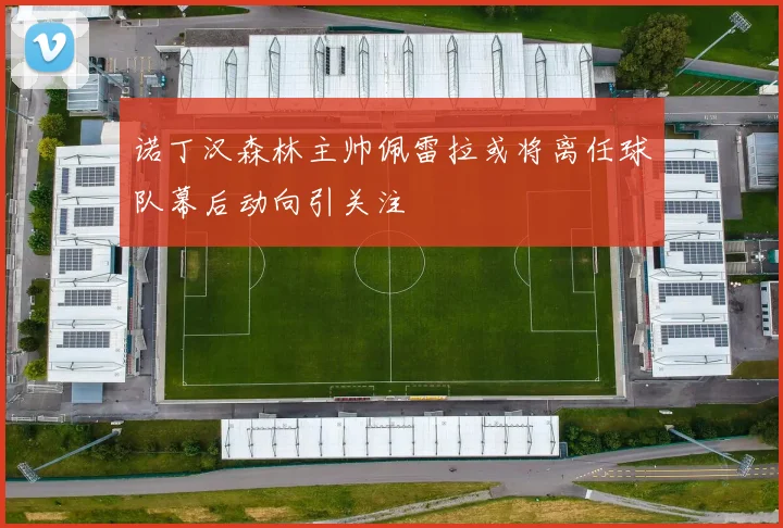 诺丁汉森林主帅佩雷拉或将离任球队幕后动向引关注