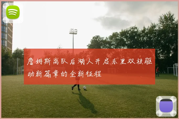 詹姆斯离队后湖人开启东里双核驱动新篇章的全新征程