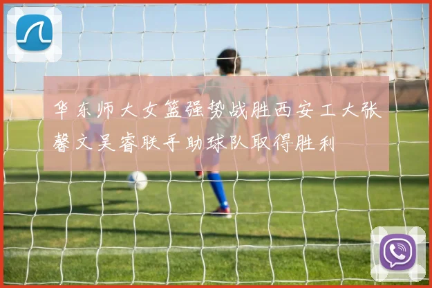 华东师大女篮强势战胜西安工大张馨文吴睿联手助球队取得胜利