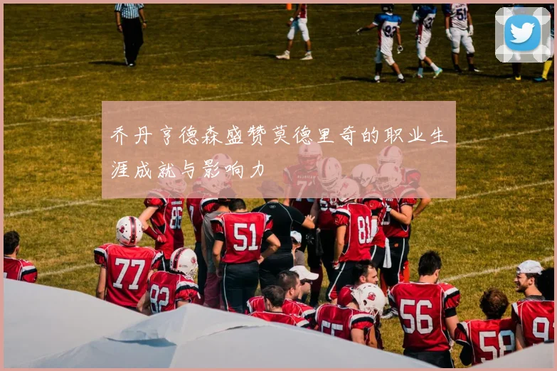 乔丹亨德森盛赞莫德里奇的职业生涯成就与影响力