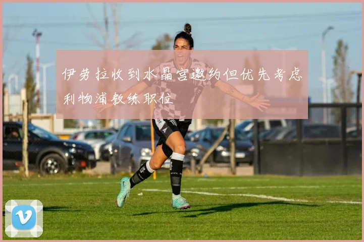 伊劳拉收到水晶宫邀约但优先考虑利物浦教练职位